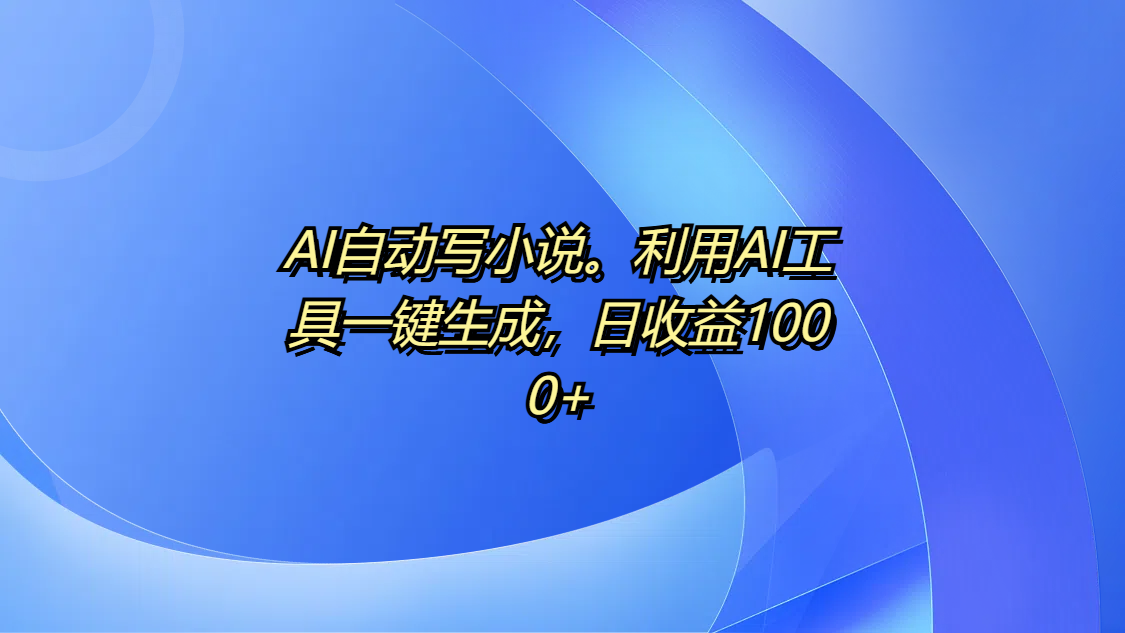 AI自动写小说。利用AI工具一键生成，日收益1000+四海领钱-网创-知识付费-网创项目资源站-副业项目-创业项目-搞钱项目四海领钱