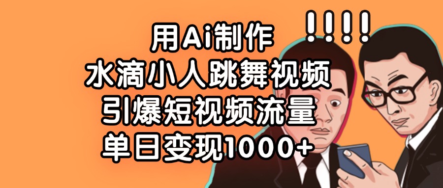 用Ai制作水滴小人跳舞视频，引爆短视频流量，单日变现1000+四海领钱-网创-知识付费-网创项目资源站-副业项目-创业项目-搞钱项目四海领钱