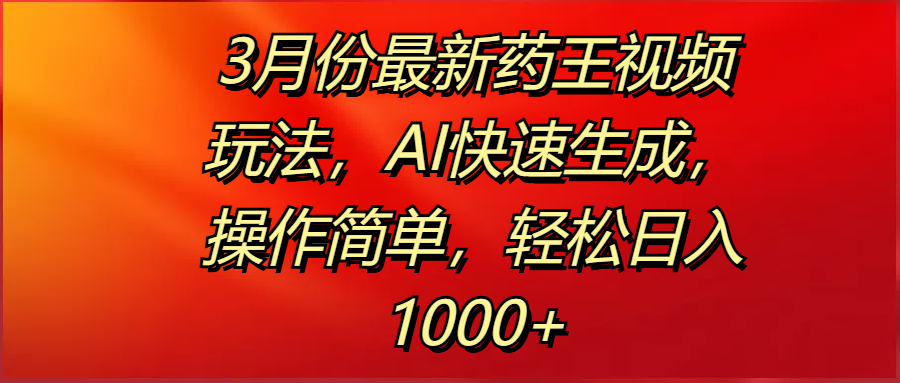 3月份最新药王视频玩法，AI快速生成，操作简单，轻松日入1000+四海领钱-网创-知识付费-网创项目资源站-副业项目-创业项目-搞钱项目四海领钱