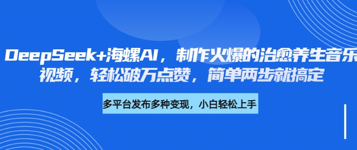 DeepSeek+海螺AI，制作火爆的治愈养生音乐视频，轻松破万点赞，简单两步就搞定四海领钱-网创-知识付费-网创项目资源站-副业项目-创业项目-搞钱项目四海领钱