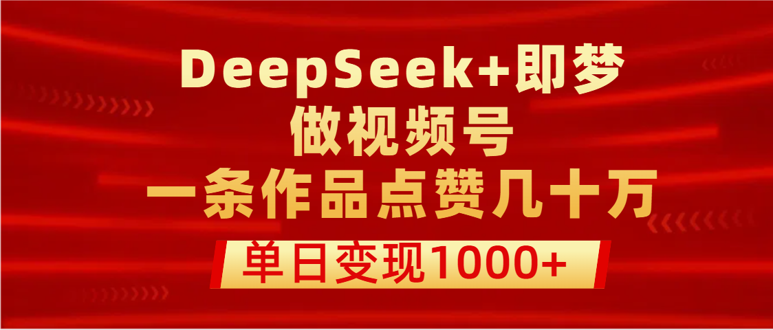 用DeepSeek+即梦做视频号，一条作品点赞几十万，单日变现1000+四海领钱-网创-知识付费-网创项目资源站-副业项目-创业项目-搞钱项目四海领钱