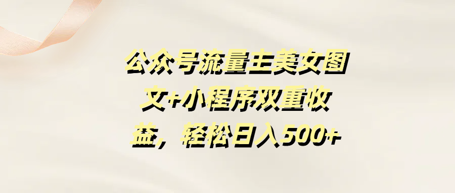 公众号流量主美女图文+小程序双重收益，轻松日入500+四海领钱-网创-知识付费-网创项目资源站-副业项目-创业项目-搞钱项目四海领钱