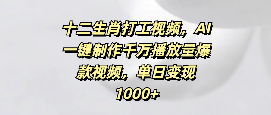十二生肖打工视频，AI一键制作千万播放量爆款视频，单日变现1000+四海领钱-网创-知识付费-网创项目资源站-副业项目-创业项目-搞钱项目四海领钱