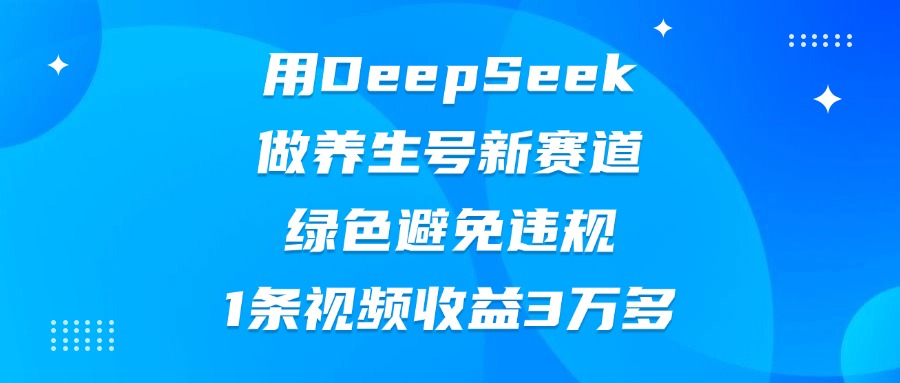 用DeepSeek做养生号新赛道，绿色避免违规，1条视频收益3万多四海领钱-网创-知识付费-网创项目资源站-副业项目-创业项目-搞钱项目四海领钱