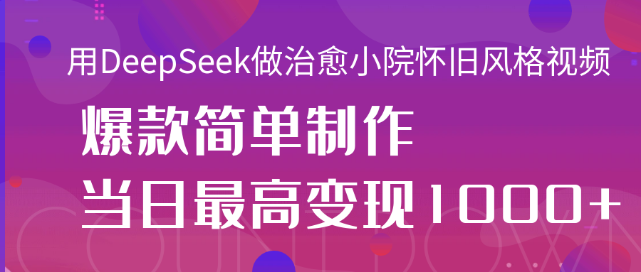 用DeepSeek做治愈小院怀旧风格视频，爆款轻松制作，当日最高变现1000+四海领钱-网创-知识付费-网创项目资源站-副业项目-创业项目-搞钱项目四海领钱