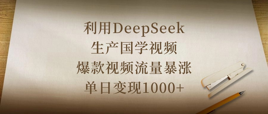 利用DeepSeek生产国学视频，爆款视频流量暴涨，单日变现1000+四海领钱-网创-知识付费-网创项目资源站-副业项目-创业项目-搞钱项目四海领钱