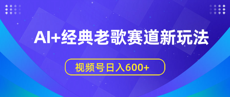 AI+经典老歌赛道新玩法，视频号日入600+四海领钱-网创-知识付费-网创项目资源站-副业项目-创业项目-搞钱项目四海领钱
