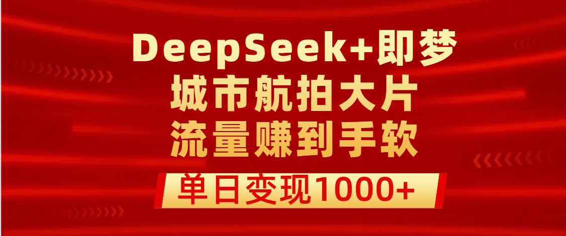 用DeepSeek+即梦做城市航拍大片，流量赚到手软，单日变现1000+四海领钱-网创-知识付费-网创项目资源站-副业项目-创业项目-搞钱项目四海领钱