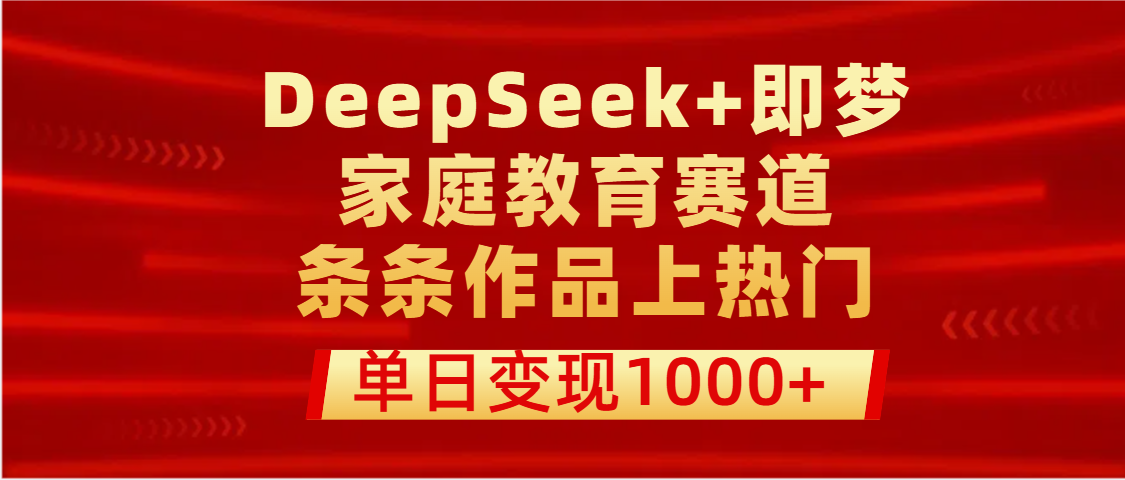 DeepSeek+即梦做家庭教育赛道，条条作品上热门，单日变现1000+四海领钱-网创-知识付费-网创项目资源站-副业项目-创业项目-搞钱项目四海领钱