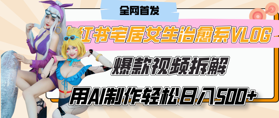 小红书宅居女生治愈系VLOG爆款视频拆解，用AI制作也能轻松日入500+，有手就行！四海领钱-网创-知识付费-网创项目资源站-副业项目-创业项目-搞钱项目四海领钱