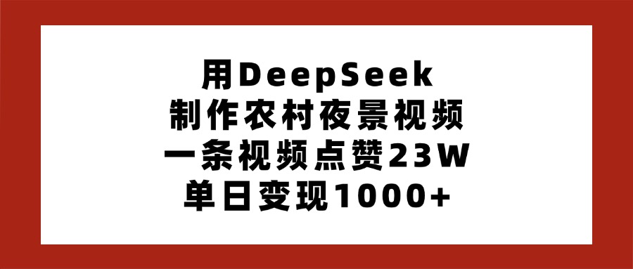 用DeepSeek制作农村夜景视频，一条视频点赞23W，单日变现1000+四海领钱-网创-知识付费-网创项目资源站-副业项目-创业项目-搞钱项目四海领钱
