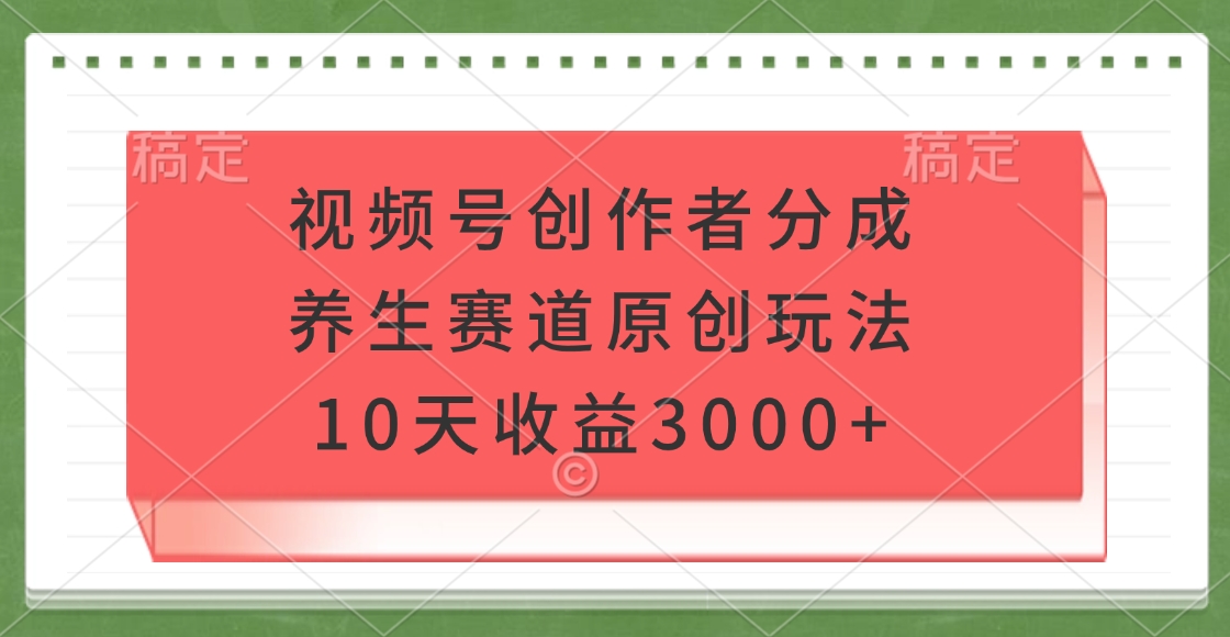 视频号创作者分成，养生赛道原创玩法，10天收益3000+四海领钱-网创-知识付费-网创项目资源站-副业项目-创业项目-搞钱项目四海领钱