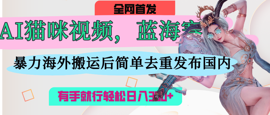 AI猫咪视频蓝海赛道，操作简单，直接海外搬运，简单去重，操作简单，有手就行日入500+四海领钱-网创-知识付费-网创项目资源站-副业项目-创业项目-搞钱项目四海领钱