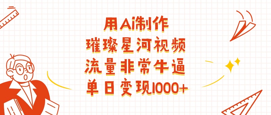 用Ai制作璀璨星河视频，流量非常牛逼，单日变现1000+四海领钱-网创-知识付费-网创项目资源站-副业项目-创业项目-搞钱项目四海领钱