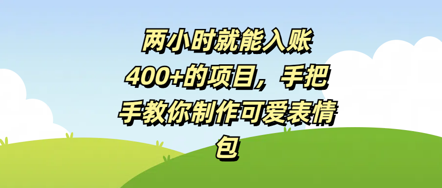 两小时就能入账400+的项目，手把手教你制作可爱表情包四海领钱-网创-知识付费-网创项目资源站-副业项目-创业项目-搞钱项目四海领钱