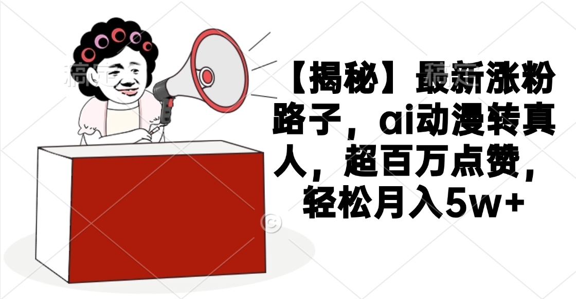 【揭秘】最新涨粉路子，ai动漫转真人，超百万点赞，轻松月入5w+四海领钱-网创-知识付费-网创项目资源站-副业项目-创业项目-搞钱项目四海领钱