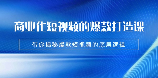 商业化短视频的爆款打造课：手把手带你揭秘爆款短视频的底层逻辑（9节课）四海领钱-网创-知识付费-网创项目资源站-副业项目-创业项目-搞钱项目四海领钱