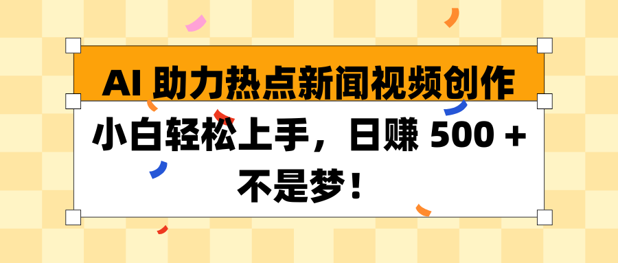 AI 助力热点新闻视频创作小白轻松上手，日赚 500 + 不是梦！四海领钱-网创-知识付费-网创项目资源站-副业项目-创业项目-搞钱项目四海领钱