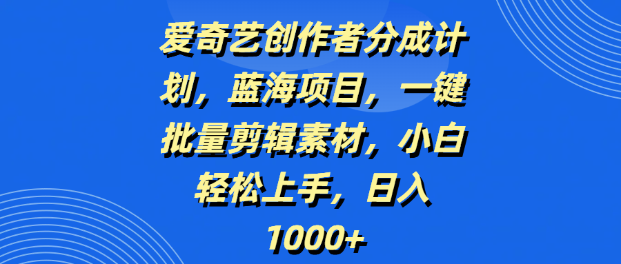 爱奇艺创作者分成计划，蓝海项目，一键批量剪辑素材，小白轻松上手，日入1000+四海领钱-网创-知识付费-网创项目资源站-副业项目-创业项目-搞钱项目四海领钱