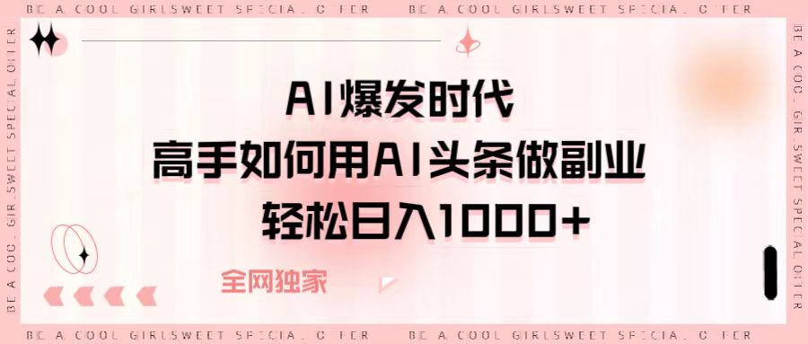 AI爆发时代，高手如何用AI头条做副业，轻松日入1000+四海领钱-网创-知识付费-网创项目资源站-副业项目-创业项目-搞钱项目四海领钱