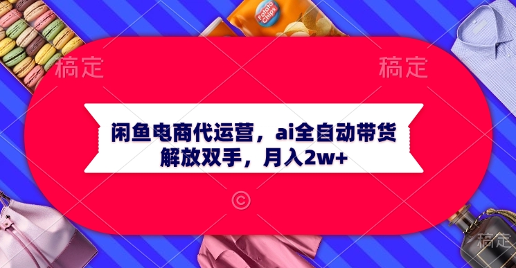 闲鱼电商代运营，ai全自动带货，解放双手，月入2w+四海领钱-网创-知识付费-网创项目资源站-副业项目-创业项目-搞钱项目四海领钱