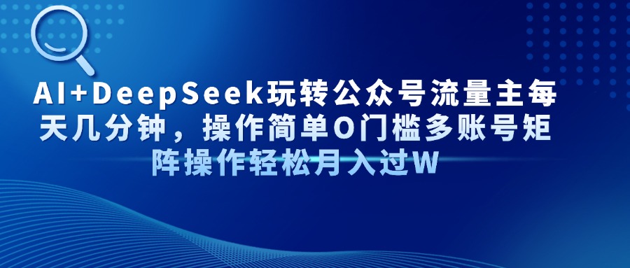 AI+DeepSeek玩转公众号流量主每天几分钟，操作简单O门槛多账号矩阵操作轻松月入过W四海领钱-网创-知识付费-网创项目资源站-副业项目-创业项目-搞钱项目四海领钱