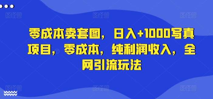 零成本卖套图，日入+1000写真项目，零成本，纯利润收入，全网引流玩法四海领钱-网创-知识付费-网创项目资源站-副业项目-创业项目-搞钱项目四海领钱