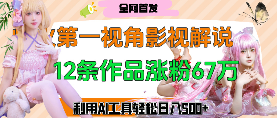 爆火第一人称视角影视解说，12条作品涨粉67万，巧用AI工具，轻松日入500+四海领钱-网创-知识付费-网创项目资源站-副业项目-创业项目-搞钱项目四海领钱