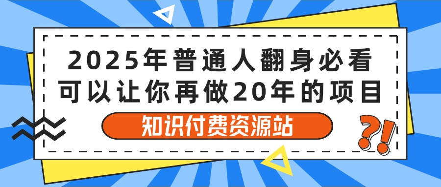 2025年普通人翻身必看，可以让你再做20年的项目 知识付费资源站四海领钱-网创-知识付费-网创项目资源站-副业项目-创业项目-搞钱项目四海领钱
