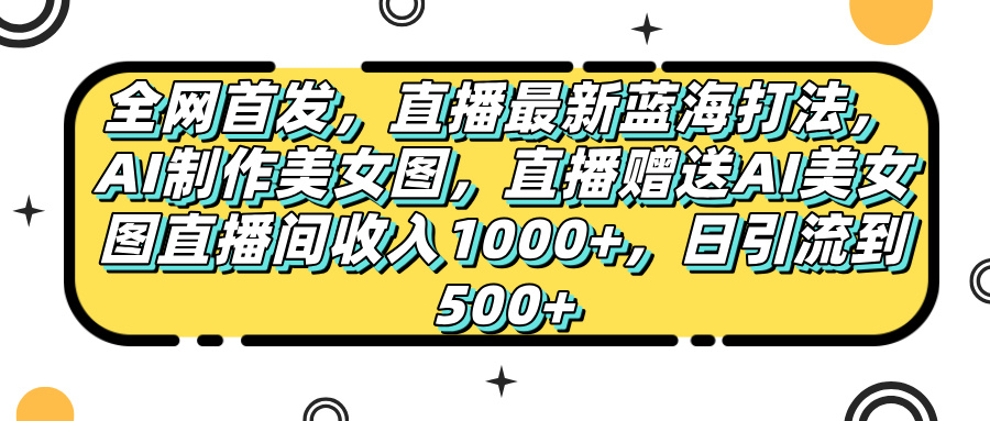 全网首发，直播最新蓝海打法，AI制作美女图，直播赠送AI美女图直播间收入1000+，日引流到500+，四海领钱-网创-知识付费-网创项目资源站-副业项目-创业项目-搞钱项目四海领钱