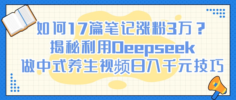 如何17篇笔记涨粉3万？揭秘利用Deepseek做中式养生视频日入千元技巧四海领钱-网创-知识付费-网创项目资源站-副业项目-创业项目-搞钱项目四海领钱