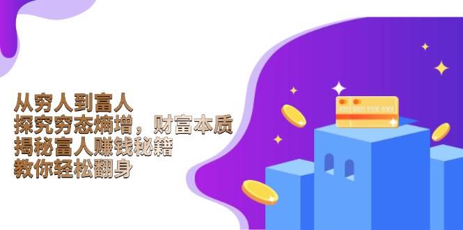 （13953期）从穷人到富人：探究穷态熵增，财富本质，揭秘富人赚钱秘籍，教你轻松翻身四海领钱-网创-知识付费-网创项目资源站-副业项目-创业项目-搞钱项目四海领钱