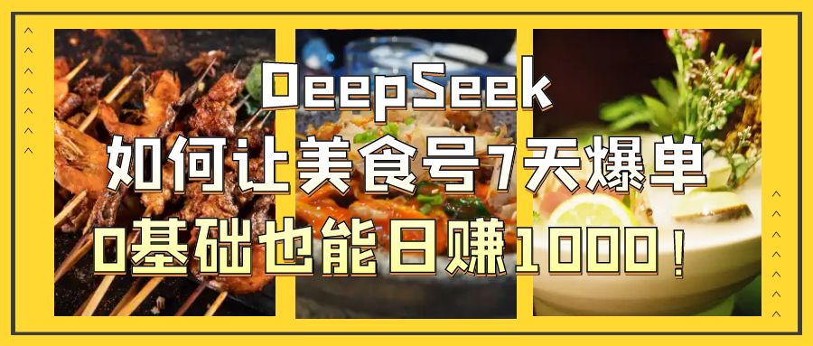 DeepSeek如何让美食号7天爆单，0基础也能日赚1000！四海领钱-网创-知识付费-网创项目资源站-副业项目-创业项目-搞钱项目四海领钱