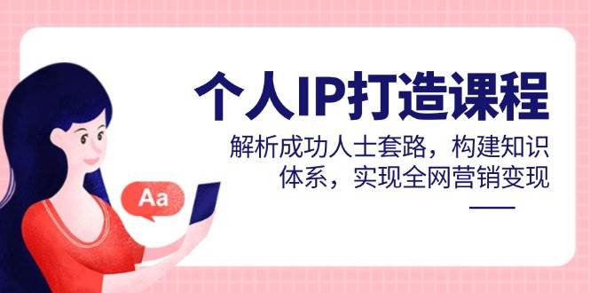 （14777期）个人IP打造课程，解析成功人士套路，构建知识体系，实现全网营销变现四海领钱-网创-知识付费-网创项目资源站-副业项目-创业项目-搞钱项目四海领钱