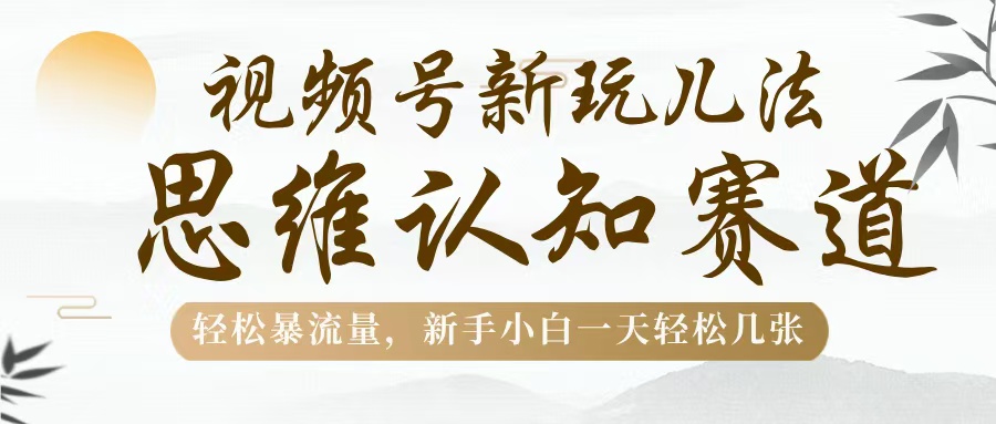 视频号新玩儿法，思维认知赛道，轻松暴流量，新手小白一天几张四海领钱-网创-知识付费-网创项目资源站-副业项目-创业项目-搞钱项目四海领钱
