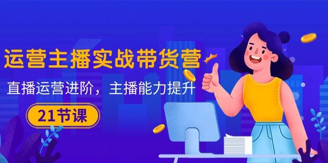 （10511期）运营主播·实战带货营：直播运营 进阶，主播 能力提升（21节课）四海领钱-网创-知识付费-网创项目资源站-副业项目-创业项目-搞钱项目四海领钱