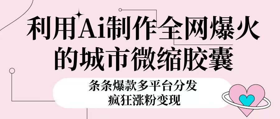 利用Ai制作全网爆火的城市微缩胶囊，条条爆款，多平台分发，疯狂涨粉变现四海领钱-网创-知识付费-网创项目资源站-副业项目-创业项目-搞钱项目四海领钱