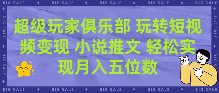 超级玩家俱乐部 玩转短视频变现 小说推文 轻松月入五位数四海领钱-网创-知识付费-网创项目资源站-副业项目-创业项目-搞钱项目四海领钱