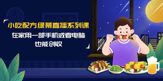 （9450期）小吃配方绿幕直播系列课，在家用一部手机或者电脑也能创收（14节课）四海领钱-网创-知识付费-网创项目资源站-副业项目-创业项目-搞钱项目四海领钱