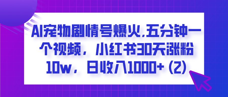 AI宠物剧情号爆火,五分钟一个视频，小红书30天涨粉10w，日收入1000+四海领钱-网创-知识付费-网创项目资源站-副业项目-创业项目-搞钱项目四海领钱