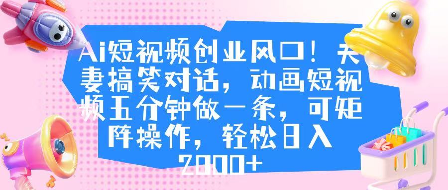 Ai短视频创业风口！夫妻搞笑对话，动画短视频五分钟做一条，可矩阵操作，轻松日入 2000+四海领钱-网创-知识付费-网创项目资源站-副业项目-创业项目-搞钱项目四海领钱