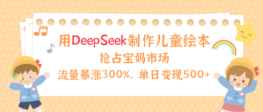用Deepseek制作儿童绘本，流量暴涨300%，抢占宝妈儿童市场，单日变现500+！四海领钱-网创-知识付费-网创项目资源站-副业项目-创业项目-搞钱项目四海领钱