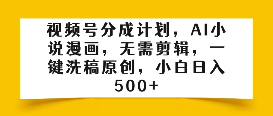 视频号分成计划，AI小说漫画，无需剪辑，一键洗稿原创，小白日入500+四海领钱-网创-知识付费-网创项目资源站-副业项目-创业项目-搞钱项目四海领钱