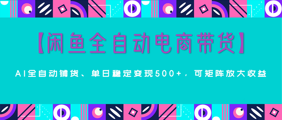 【闲鱼全自动电商带货】AI全自动铺货，单日稳定变现500+，可矩阵放大收益四海领钱-网创-知识付费-网创项目资源站-副业项目-创业项目-搞钱项目四海领钱