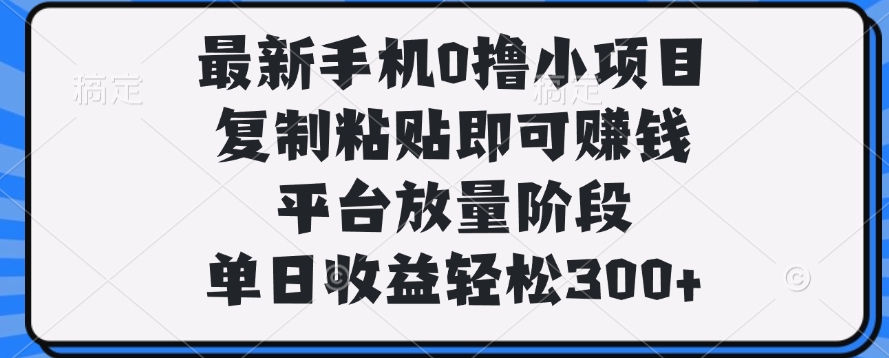 最新手机0撸小项目，复制粘贴即可赚钱，平台放量阶段，单日收益轻松300+四海领钱-网创-知识付费-网创项目资源站-副业项目-创业项目-搞钱项目四海领钱