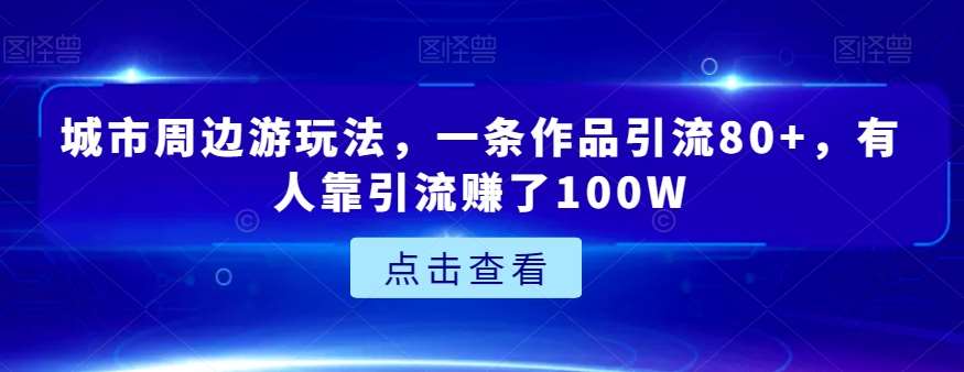 城市周边游玩法，一条作品引流80+，有人靠引流赚了100W【揭秘】四海领钱-网创-知识付费-网创项目资源站-副业项目-创业项目-搞钱项目四海领钱