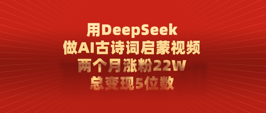 用DeepSeek制作AI古诗词启蒙视频，两个月涨粉22W，总变现5位数四海领钱-网创-知识付费-网创项目资源站-副业项目-创业项目-搞钱项目四海领钱