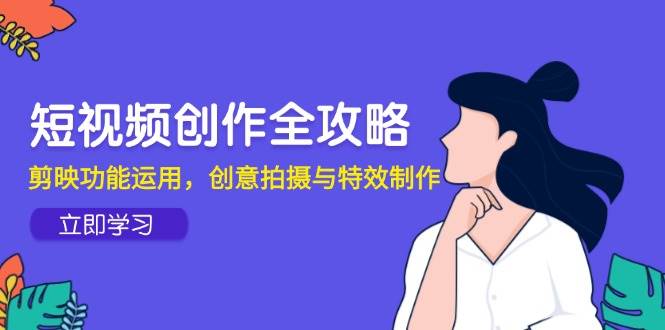 短视频创作全攻略，剪映功能运用，创意拍摄与特效制作四海领钱-网创-知识付费-网创项目资源站-副业项目-创业项目-搞钱项目四海领钱