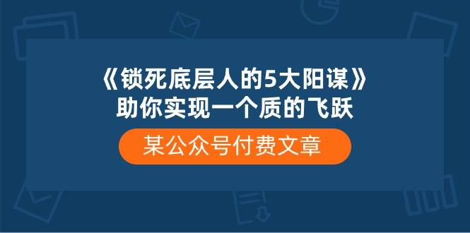 （10362期）某公众号付费文章《锁死底层人的5大阳谋》助你实现一个质的飞跃四海领钱-网创-知识付费-网创项目资源站-副业项目-创业项目-搞钱项目四海领钱