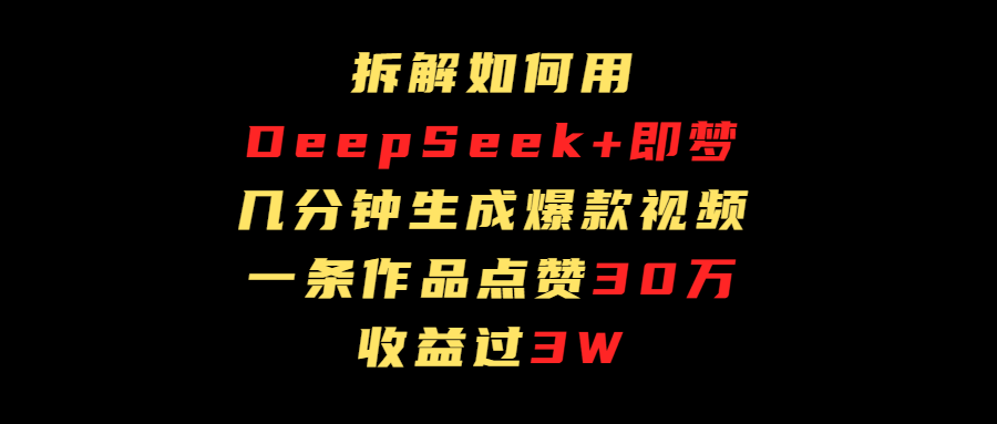 拆解如何用deep seek+即梦做爆款短视频，一条作品收益过3万四海领钱-网创-知识付费-网创项目资源站-副业项目-创业项目-搞钱项目四海领钱